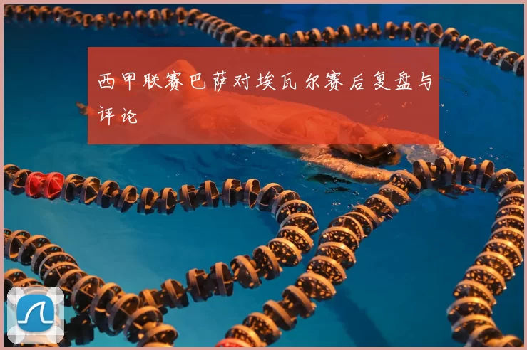 西甲联赛巴萨对埃瓦尔赛后复盘与评论
