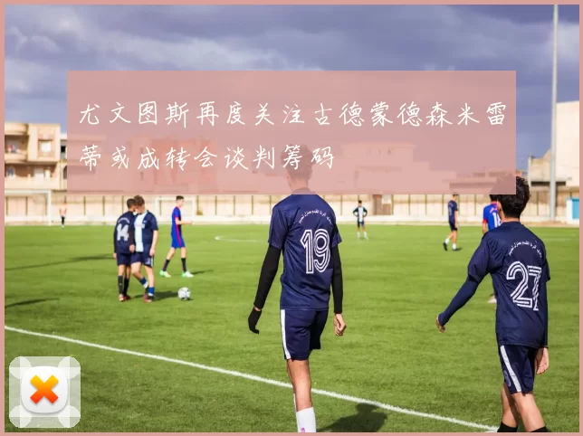 尤文图斯再度关注古德蒙德森米雷蒂或成转会谈判筹码