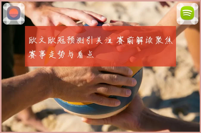 欧文欧冠预测引关注 赛前解读聚焦赛事走势与看点