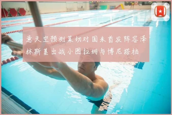 意天空预测莱切对国米首发阵容泽林斯基出战小图拉姆与博尼搭档