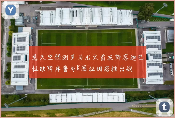 意天空预测罗马尤文首发阵容迪巴拉缺阵库普与K图拉姆搭档出战