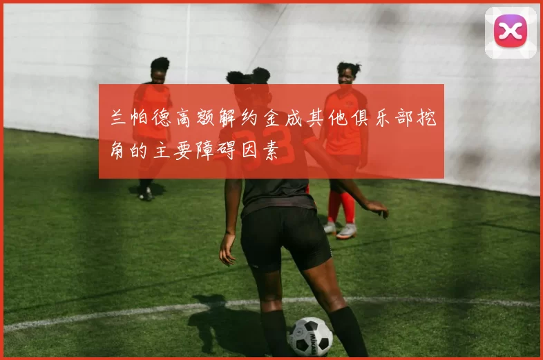 兰帕德高额解约金成其他俱乐部挖角的主要障碍因素