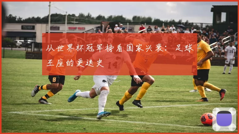从世界杯冠军榜看国家兴衰：足球王座的更迭史