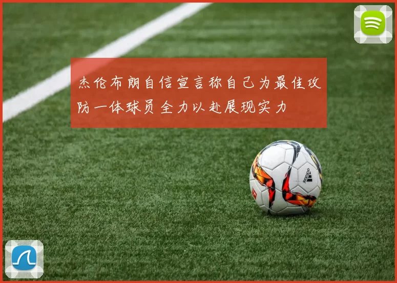 杰伦布朗自信宣言称自己为最佳攻防一体球员全力以赴展现实力
