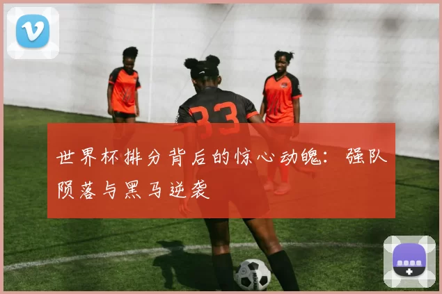 世界杯排分背后的惊心动魄：强队陨落与黑马逆袭