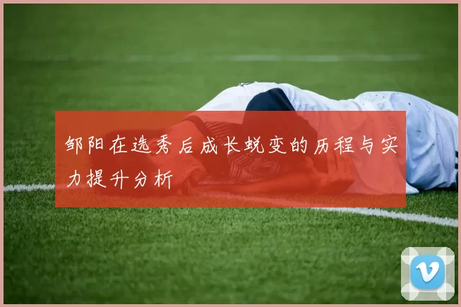 邹阳在选秀后成长蜕变的历程与实力提升分析