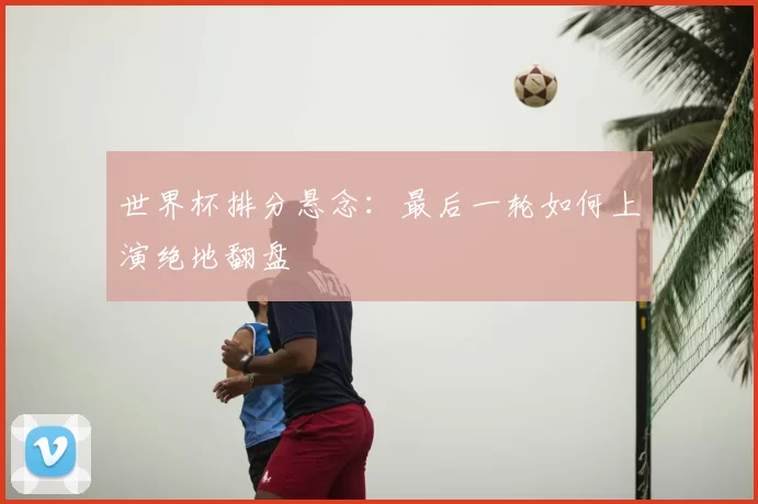 世界杯排分悬念：最后一轮如何上演绝地翻盘