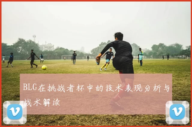 BLG在挑战者杯中的技术表现分析与战术解读