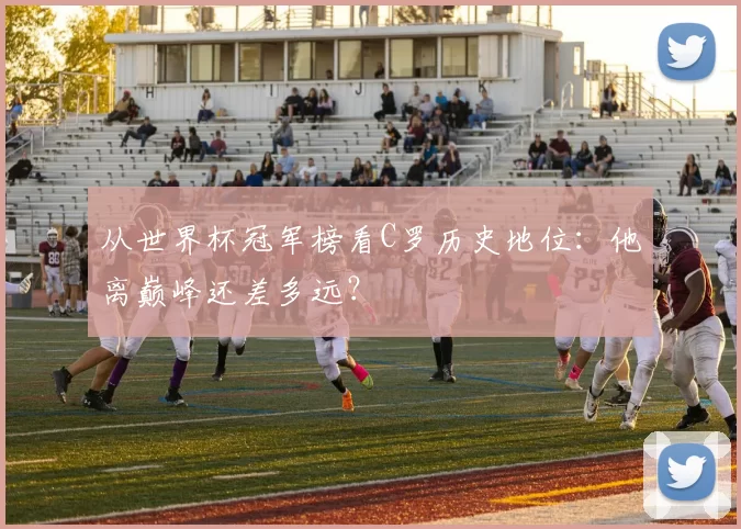 从世界杯冠军榜看C罗历史地位:他离巅峰还差多远?