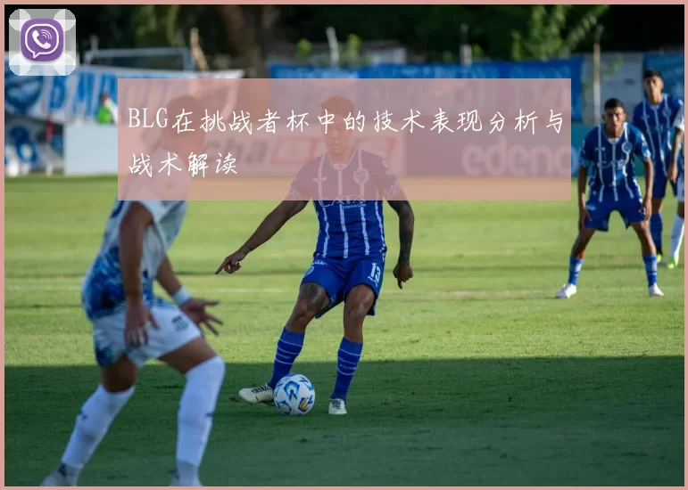 BLG在挑战者杯中的技术表现分析与战术解读