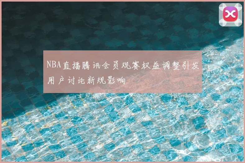 NBA直播腾讯会员观赛权益调整引发用户讨论新规影响