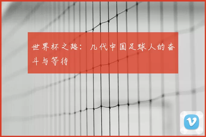 世界杯之路:几代中国足球人的奋斗与等待