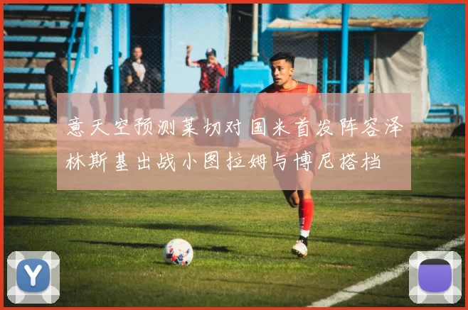 意天空预测莱切对国米首发阵容泽林斯基出战小图拉姆与博尼搭档