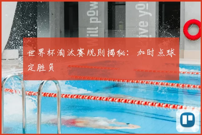 世界杯淘汰赛规则揭秘:加时点球定胜负