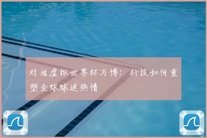 对话虚拟世界杯万博：科技如何重塑全球球迷热情