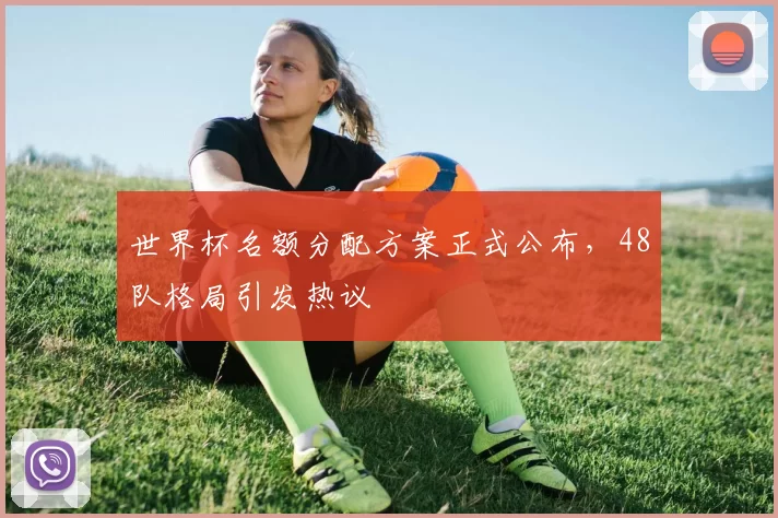 世界杯名额分配方案正式公布,48队格局引发热议