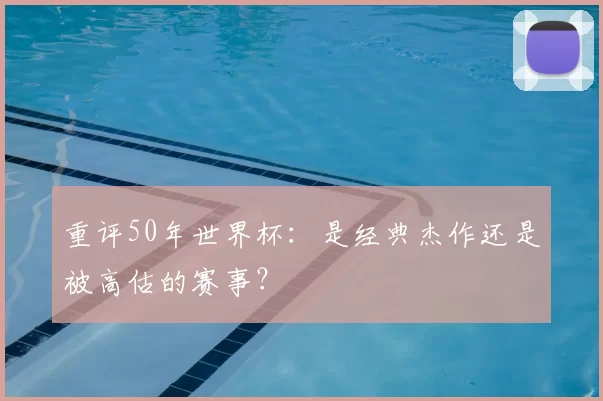 重评50年世界杯:是经典杰作还是被高估的赛事?