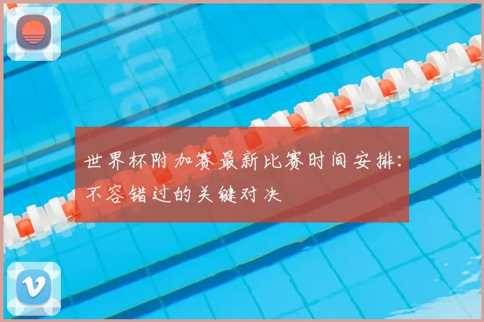 世界杯附加赛最新比赛时间安排:不容错过的关键对决