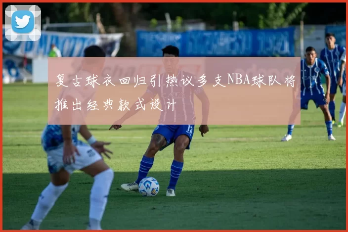 复古球衣回归引热议多支NBA球队将推出经典款式设计