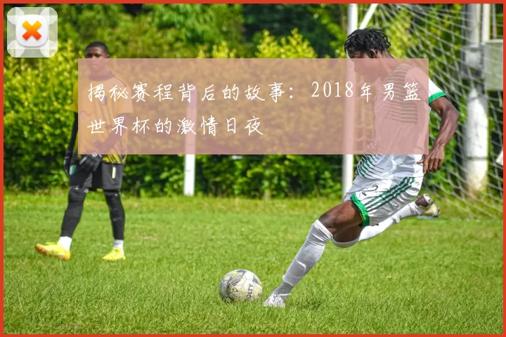 揭秘赛程背后的故事：2018年男篮世界杯的激情日夜