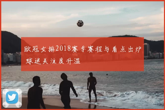 欧冠女排2018赛季赛程与看点出炉 球迷关注度升温