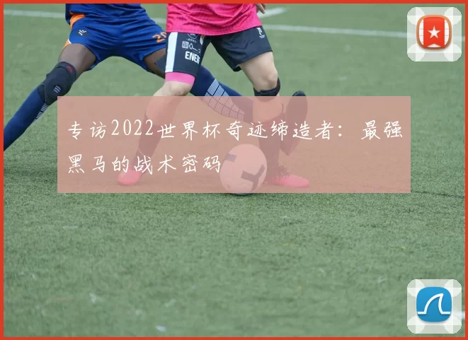 专访2022世界杯奇迹缔造者：最强黑马的战术密码