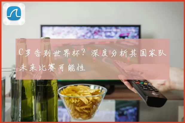 C罗告别世界杯？深度分析其国家队未来比赛可能性