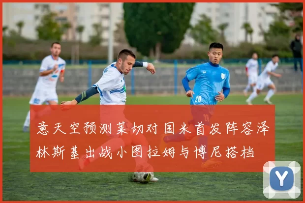 意天空预测莱切对国米首发阵容泽林斯基出战小图拉姆与博尼搭档