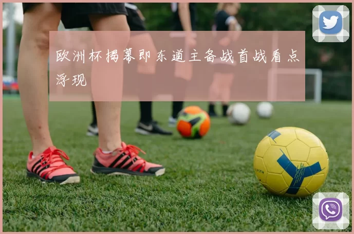 欧洲杯揭幕即东道主备战首战看点浮现