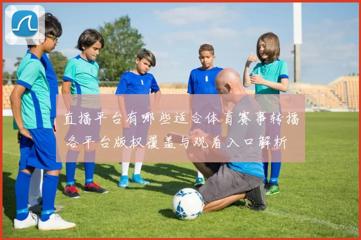 直播平台有哪些适合体育赛事转播 各平台版权覆盖与观看入口解析