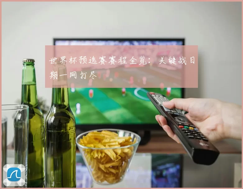 世界杯预选赛赛程全览：关键战日期一网打尽