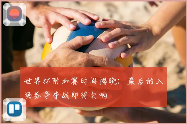 世界杯附加赛时间揭晓：最后的入场券争夺战即将打响