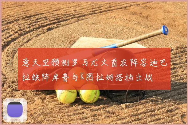 意天空预测罗马尤文首发阵容迪巴拉缺阵库普与K图拉姆搭档出战