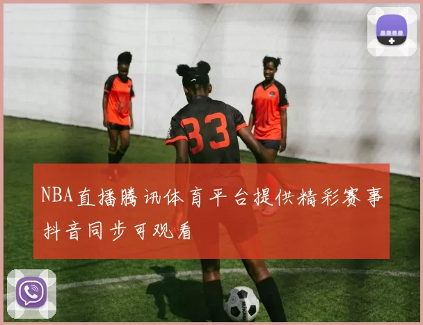 NBA直播腾讯体育平台提供精彩赛事抖音同步可观看