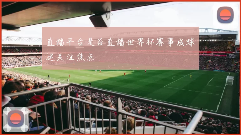 直播平台是否直播世界杯赛事成球迷关注焦点