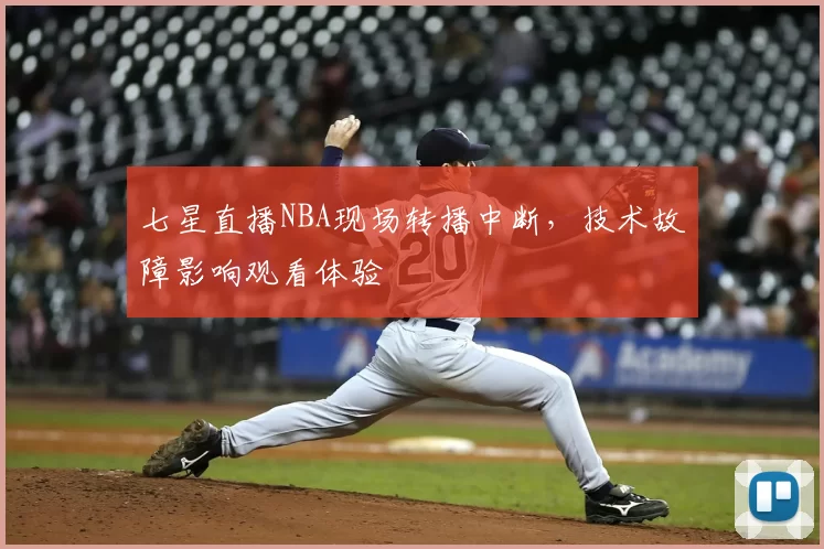 七星直播NBA现场转播中断，技术故障影响观看体验