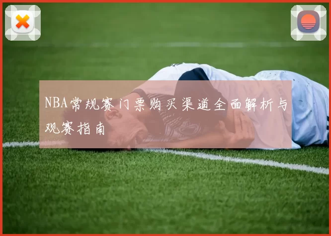 NBA常规赛门票购买渠道全面解析与观赛指南