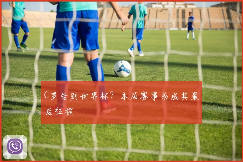 C罗告别世界杯？本届赛事或成其最后征程