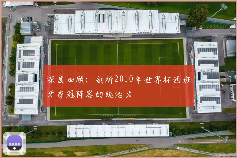 深度回顾：剖析2010年世界杯西班牙夺冠阵容的统治力
