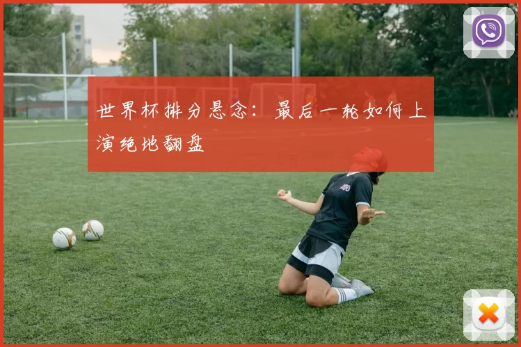 世界杯排分悬念：最后一轮如何上演绝地翻盘