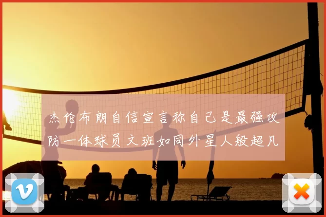 杰伦布朗自信宣言称自己是最强攻防一体球员文班如同外星人般超凡脱俗