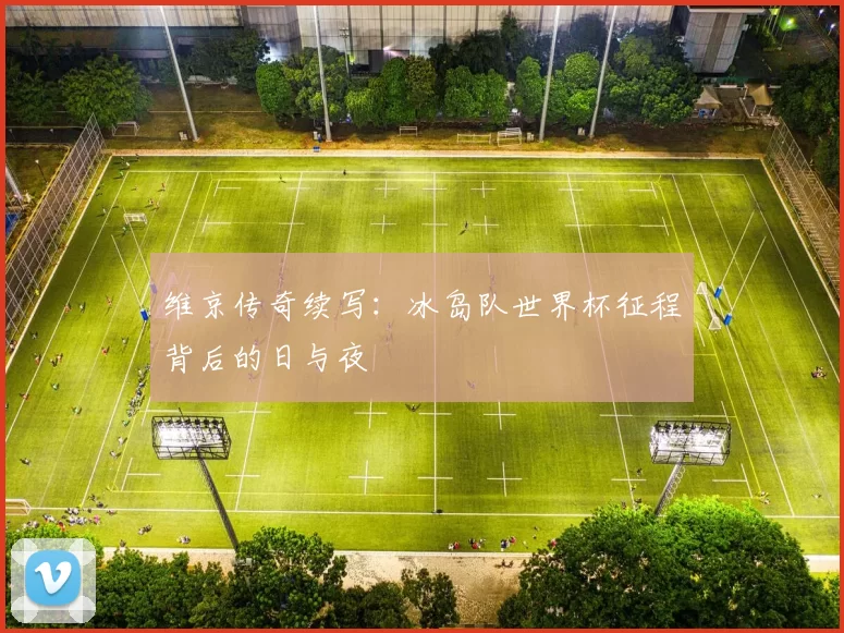 维京传奇续写:冰岛队世界杯征程背后的日与夜