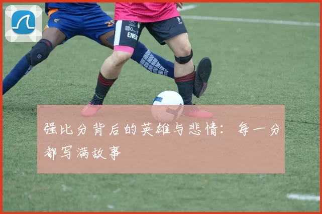 强比分背后的英雄与悲情：每一分都写满故事