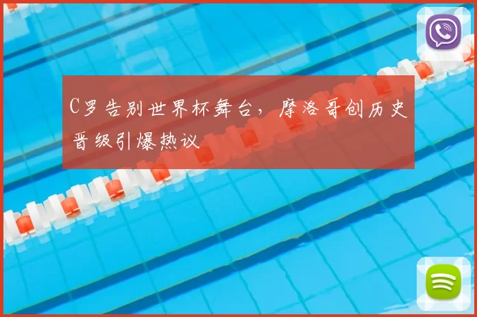 C罗告别世界杯舞台，摩洛哥创历史晋级引爆热议