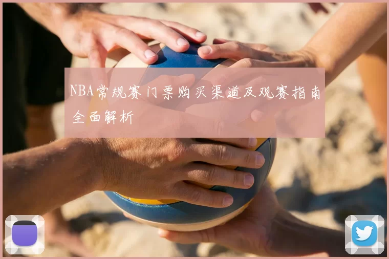 NBA常规赛门票购买渠道及观赛指南全面解析