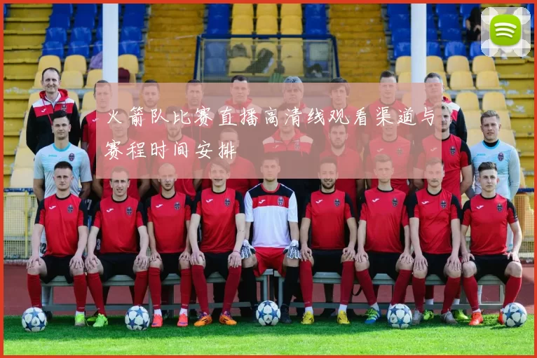 火箭队比赛直播高清线观看渠道与赛程时间安排