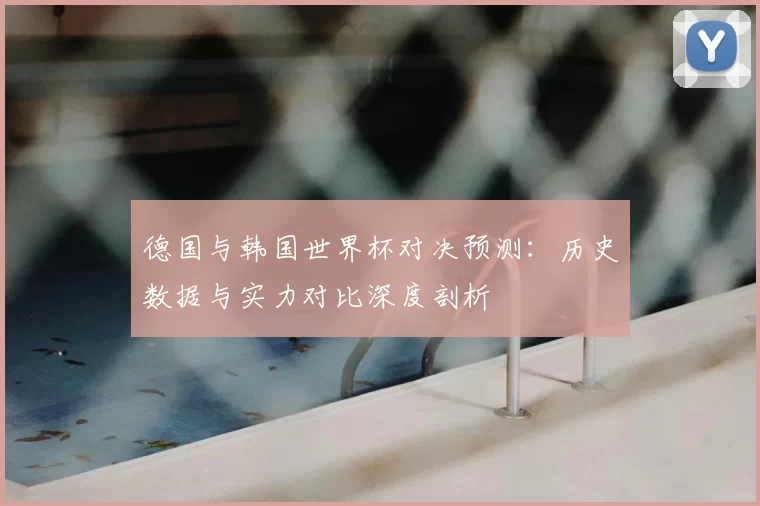 德国与韩国世界杯对决预测：历史数据与实力对比深度剖析