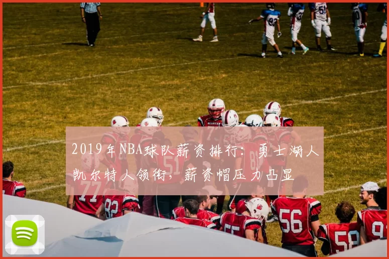 2019年NBA球队薪资排行:勇士湖人凯尔特人领衔,薪资帽压力凸显