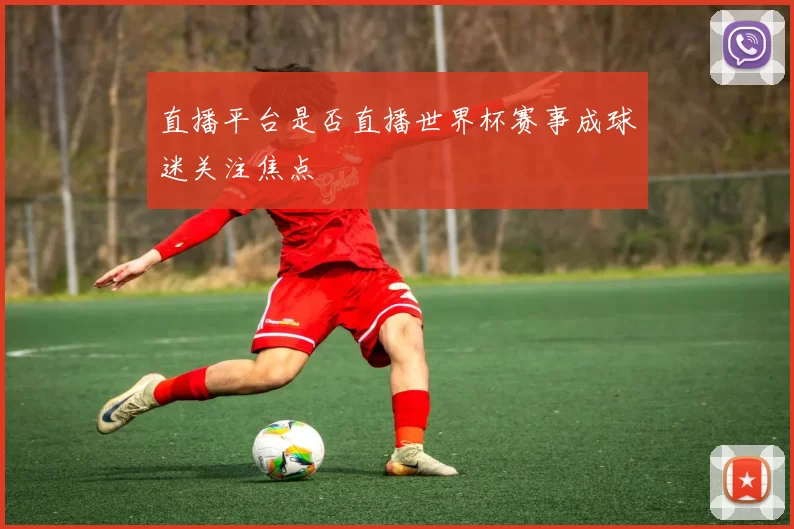 直播平台是否直播世界杯赛事成球迷关注焦点