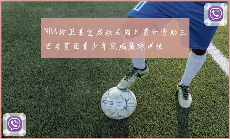 NBA控卫基金启动五周年累计资助三百名贫困青少年完成篮球训练